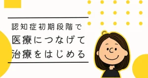 医療につなげて治療をはじめる認知症